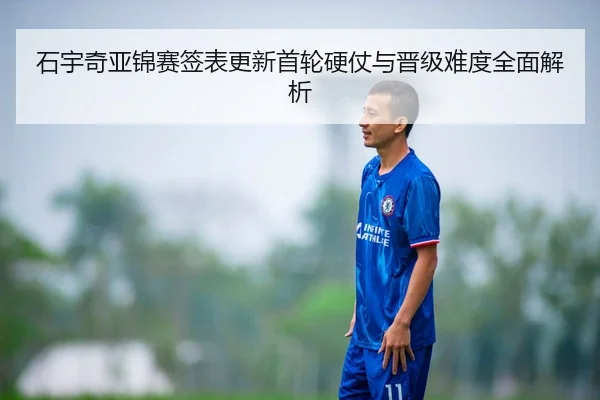 石宇奇亚锦赛签表更新首轮硬仗与晋级难度全面解析