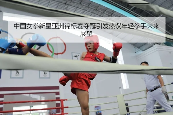 中国女拳新星亚洲锦标赛夺冠引发热议年轻拳手未来展望